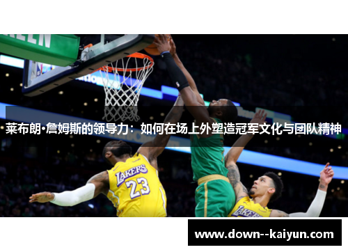 莱布朗·詹姆斯的领导力:如何在场上外塑造冠军文化与团队精神 莱布朗·詹姆斯的领导力:如何在场上外塑造冠军文化与团队精神