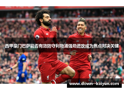 西甲豪门巴萨能否有效防守利物浦强劲进攻成为焦点对决关键 西甲豪门巴萨能否有效防守利物浦强劲进攻成为焦点对决关键