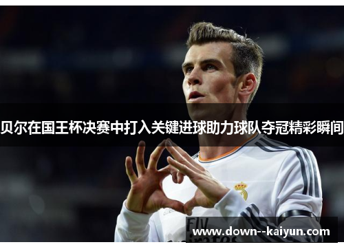 贝尔在国王杯决赛中打入关键进球助力球队夺冠精彩瞬间