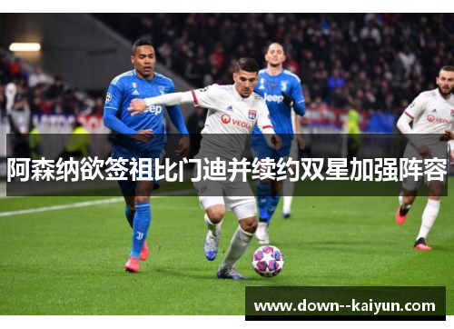 阿森纳欲签祖比门迪并续约双星加强阵容 阿森纳欲签祖比门迪并续约双星加强阵容