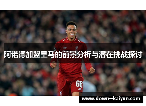 阿诺德加盟皇马的前景分析与潜在挑战探讨