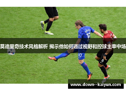 莫德里奇技术风格解析 揭示他如何通过视野和控球主宰中场