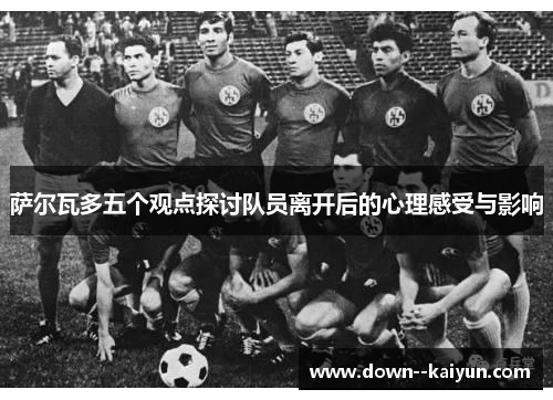 萨尔瓦多五个观点探讨队员离开后的心理感受与影响 萨尔瓦多五个观点探讨队员离开后的心理感受与影响