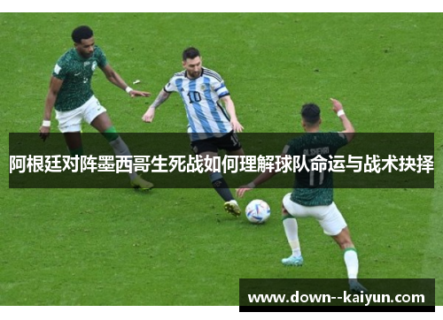 阿根廷对阵墨西哥生死战如何理解球队命运与战术抉择