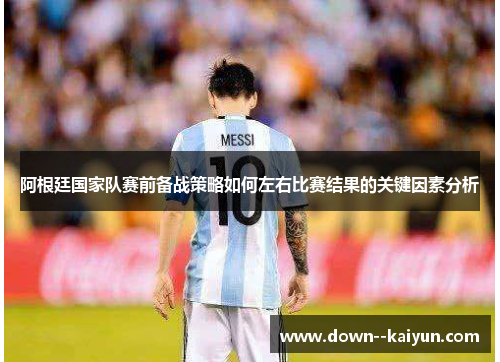 阿根廷国家队赛前备战策略如何左右比赛结果的关键因素分析