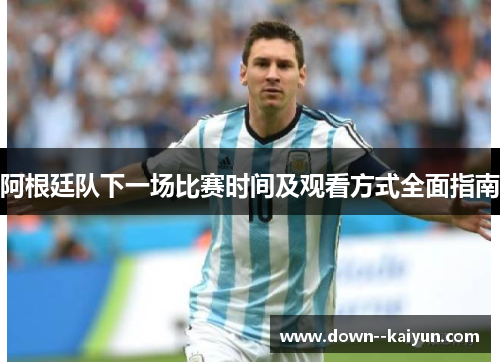 阿根廷队下一场比赛时间及观看方式全面指南