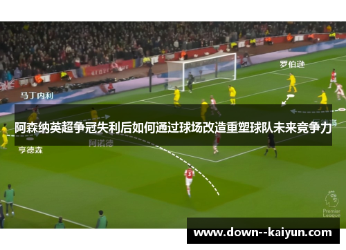 阿森纳英超争冠失利后如何通过球场改造重塑球队未来竞争力