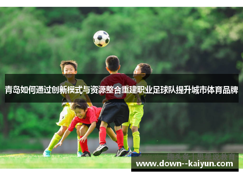青岛如何通过创新模式与资源整合重建职业足球队提升城市体育品牌